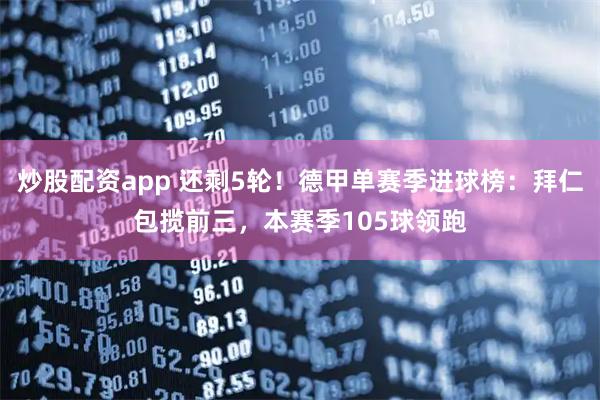 炒股配资app 还剩5轮！德甲单赛季进球榜：拜仁包揽前三，本赛季105球领跑