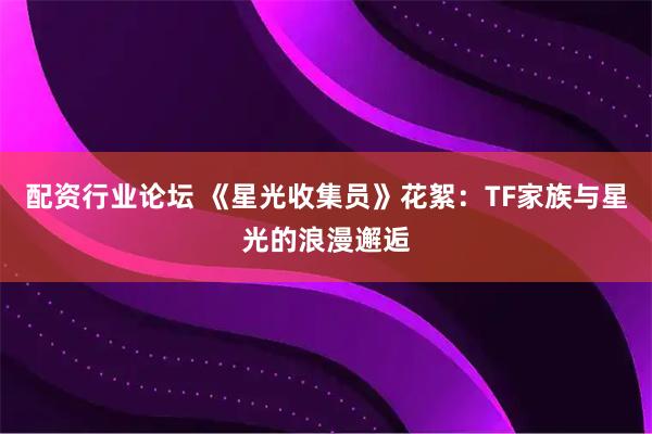 配资行业论坛 《星光收集员》花絮：TF家族与星光的浪漫邂逅