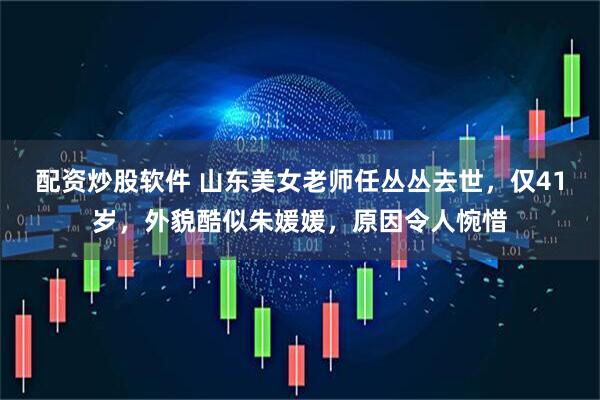 配资炒股软件 山东美女老师任丛丛去世，仅41岁，外貌酷似朱媛媛，原因令人惋惜