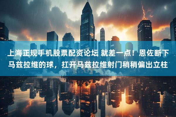 上海正规手机股票配资论坛 就差一点！恩佐断下马兹拉维的球，扛开马兹拉维射门稍稍偏出立柱