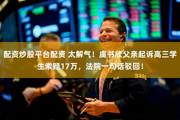配资炒股平台配资 太解气！虞书欣父亲起诉高三学生索赔17万，法院一句话驳回！