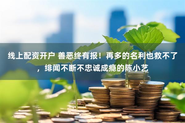 线上配资开户 善恶终有报！再多的名利也救不了，绯闻不断不忠诚成瘾的陈小艺