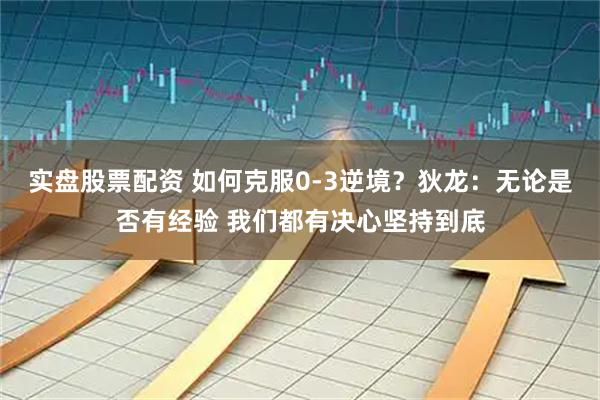 实盘股票配资 如何克服0-3逆境？狄龙：无论是否有经验 我们都有决心坚持到底