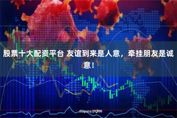 股票十大配资平台 友谊到来是人意，牵挂朋友是诚意！