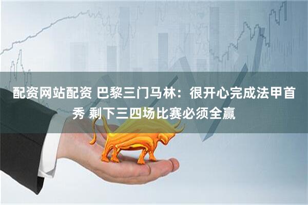 配资网站配资 巴黎三门马林：很开心完成法甲首秀 剩下三四场比赛必须全赢