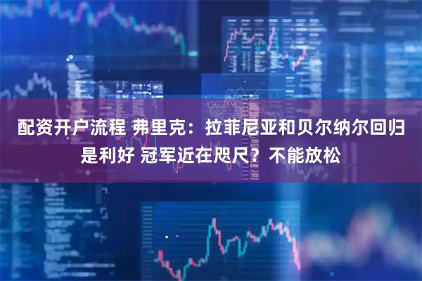 配资开户流程 弗里克：拉菲尼亚和贝尔纳尔回归是利好 冠军近在咫尺？不能放松