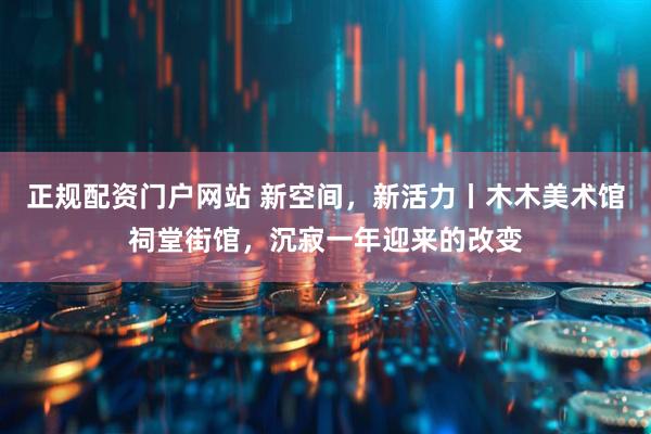 正规配资门户网站 新空间，新活力丨木木美术馆祠堂街馆，沉寂一年迎来的改变