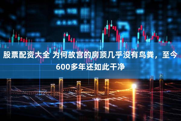 股票配资大全 为何故宫的房顶几乎没有鸟粪，至今600多年还如此干净