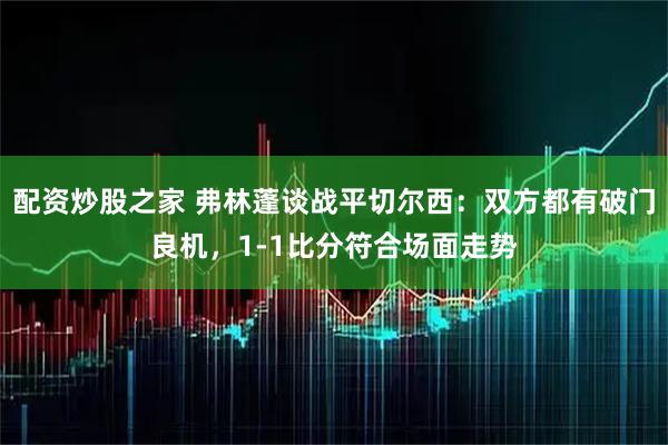 配资炒股之家 弗林蓬谈战平切尔西：双方都有破门良机，1-1比分符合场面走势