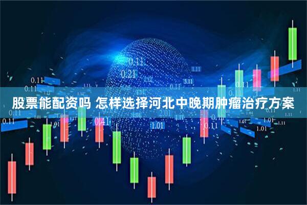 股票能配资吗 怎样选择河北中晚期肿瘤治疗方案