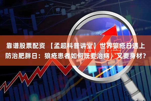 靠谱股票配资 【孟超科普讲堂】世界狼疮日遇上防治肥胖日：狼疮患者如何既要治病，又要身材？