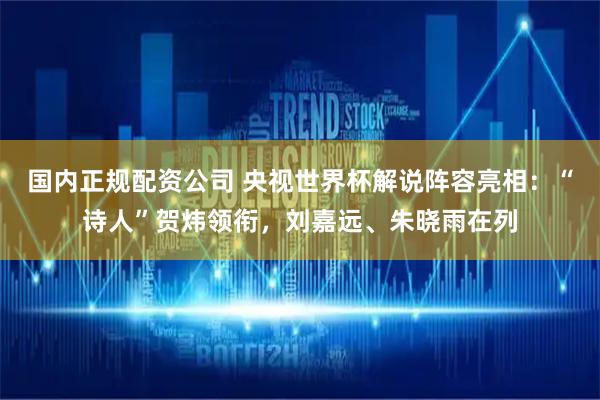 国内正规配资公司 央视世界杯解说阵容亮相：“诗人”贺炜领衔，刘嘉远、朱晓雨在列
