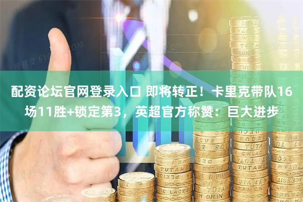 配资论坛官网登录入口 即将转正！卡里克带队16场11胜+锁定第3，英超官方称赞：巨大进步