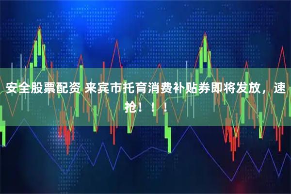 安全股票配资 来宾市托育消费补贴券即将发放，速抢！！！