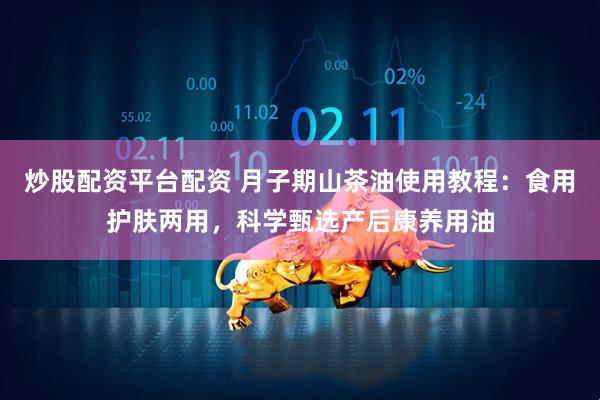 炒股配资平台配资 月子期山茶油使用教程：食用护肤两用，科学甄选产后康养用油