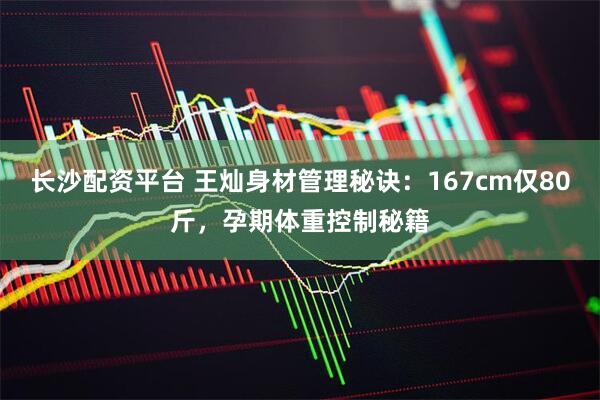 长沙配资平台 王灿身材管理秘诀：167cm仅80斤，孕期体重控制秘籍