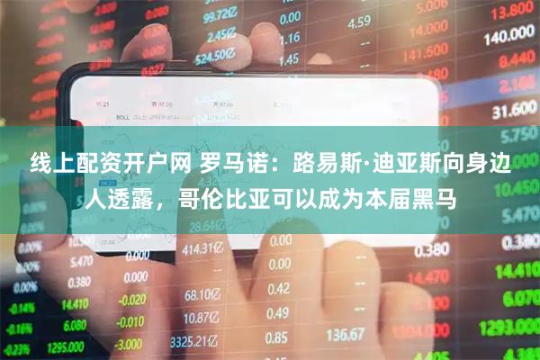 线上配资开户网 罗马诺：路易斯·迪亚斯向身边人透露，哥伦比亚可以成为本届黑马