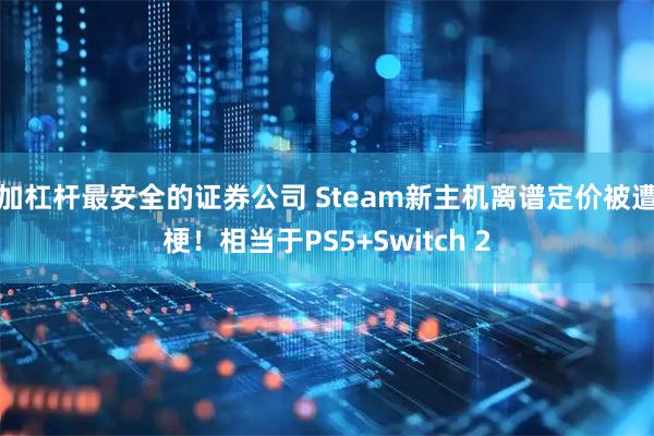 加杠杆最安全的证券公司 Steam新主机离谱定价被遭梗！相当于PS5+Switch 2