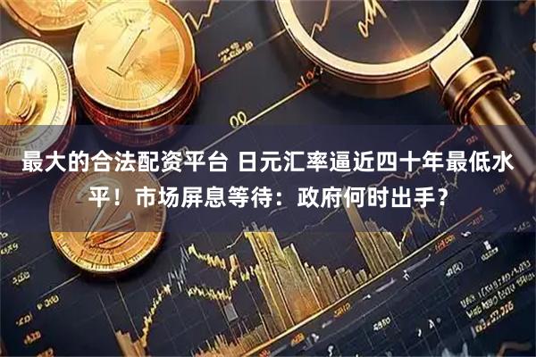 最大的合法配资平台 日元汇率逼近四十年最低水平！市场屏息等待：政府何时出手？