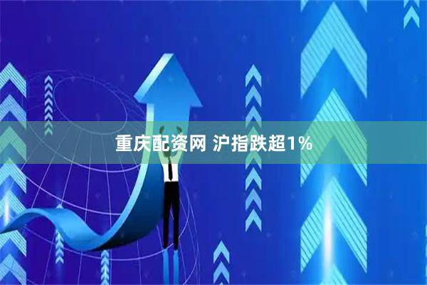 重庆配资网 沪指跌超1%