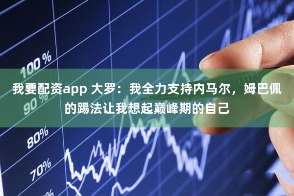我要配资app 大罗：我全力支持内马尔，姆巴佩的踢法让我想起巅峰期的自己