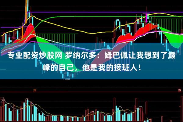 专业配资炒股网 罗纳尔多：姆巴佩让我想到了巅峰的自己，他是我的接班人！