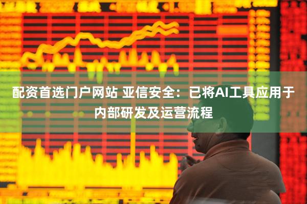 配资首选门户网站 亚信安全：已将AI工具应用于内部研发及运营流程