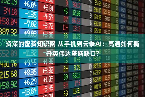 资深的配资知识网 从手机到云端AI：高通如何撕开英伟达垄断缺口?
