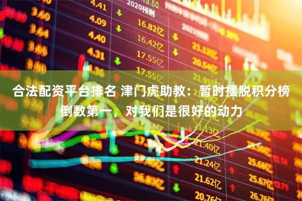 合法配资平台排名 津门虎助教：暂时摆脱积分榜倒数第一，对我们是很好的动力