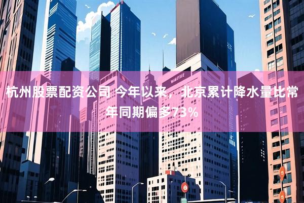 杭州股票配资公司 今年以来，北京累计降水量比常年同期偏多73%