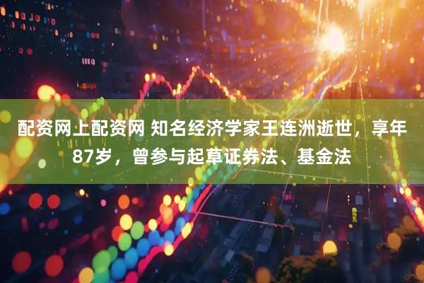配资网上配资网 知名经济学家王连洲逝世，享年87岁，曾参与起草证券法、基金法