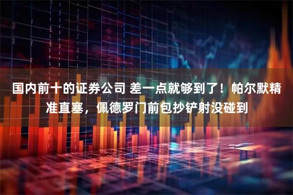 国内前十的证券公司 差一点就够到了！帕尔默精准直塞，佩德罗门前包抄铲射没碰到